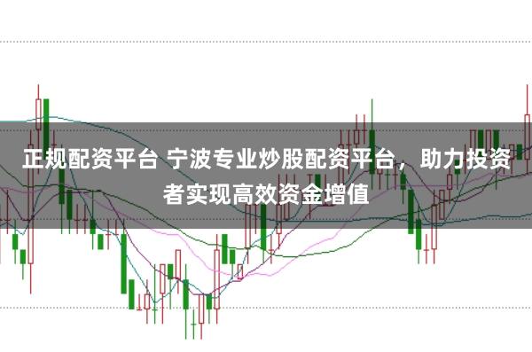 正规配资平台 宁波专业炒股配资平台，助力投资者实现高效资金增值