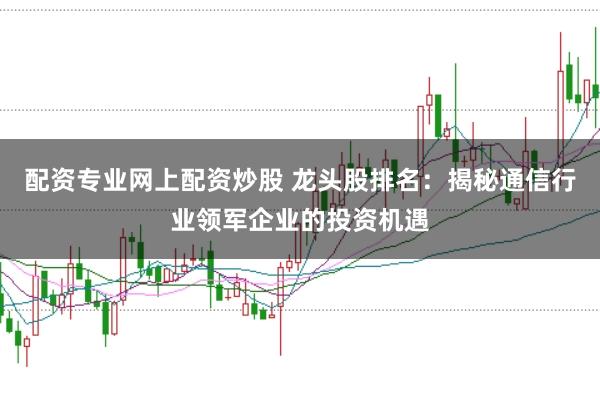 配资专业网上配资炒股 龙头股排名：揭秘通信行业领军企业的投资机遇
