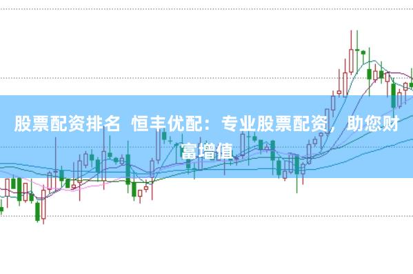 股票配资排名  恒丰优配：专业股票配资，助您财富增值