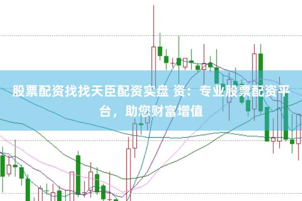 股票配资找找天臣配资实盘 资：专业股票配资平台，助您财富增值