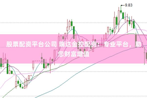 股票配资平台公司 瑞达金控配资：专业平台，助您财富增值