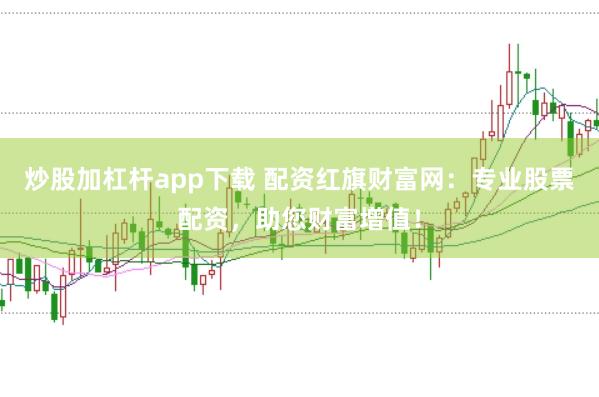 炒股加杠杆app下载 配资红旗财富网：专业股票配资，助您财富增值！