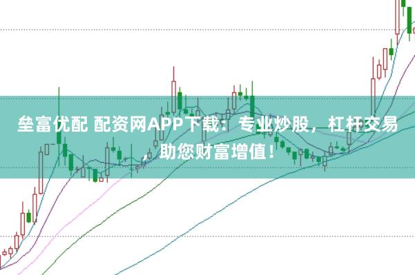 垒富优配 配资网APP下载：专业炒股，杠杆交易，助您财富增值！