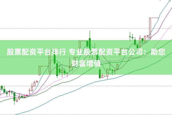 股票配资平台排行 专业股票配资平台公司：助您财富增值