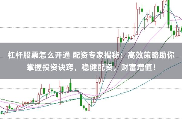 杠杆股票怎么开通 配资专家揭秘：高效策略助你掌握投资诀窍，稳健配资，财富增值！