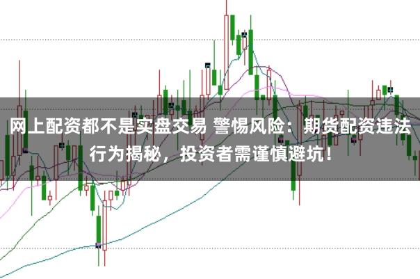 网上配资都不是实盘交易 警惕风险：期货配资违法行为揭秘，投资者需谨慎避坑！