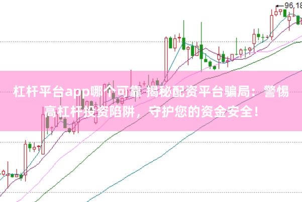 杠杆平台app哪个可靠 揭秘配资平台骗局：警惕高杠杆投资陷阱，守护您的资金安全！