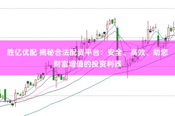 胜亿优配 揭秘合法配资平台：安全、高效、助您财富增值的投资利器