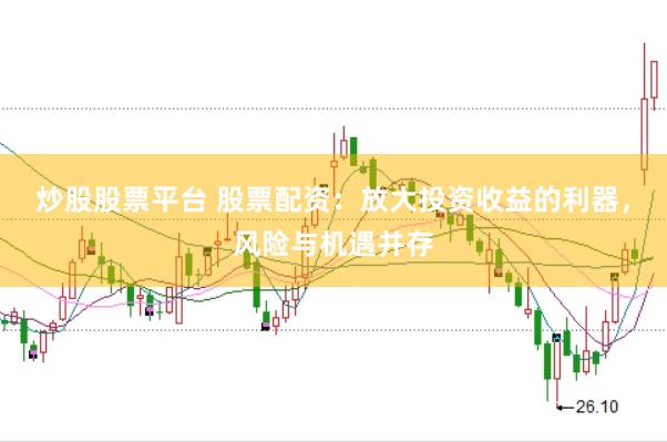 炒股股票平台 股票配资：放大投资收益的利器，风险与机遇并存