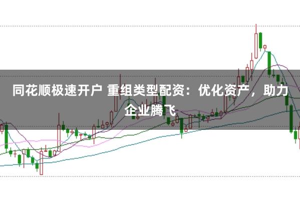 同花顺极速开户 重组类型配资：优化资产，助力企业腾飞