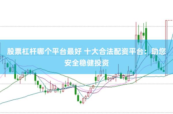 股票杠杆哪个平台最好 十大合法配资平台：助您安全稳健投资