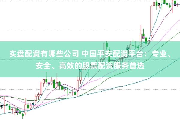 实盘配资有哪些公司 中国平安配资平台：专业、安全、高效的股票配资服务首选