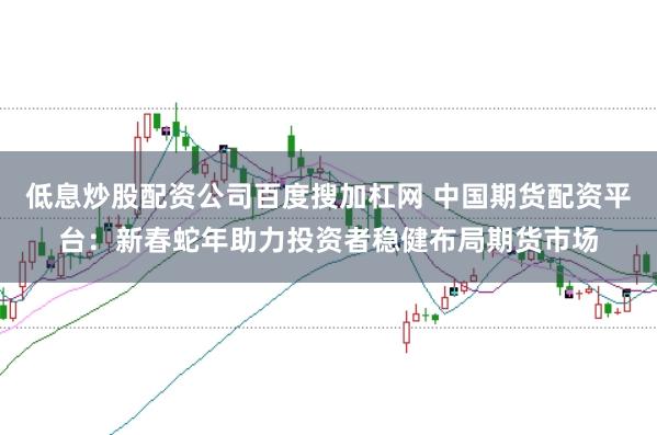 低息炒股配资公司百度搜加杠网 中国期货配资平台：新春蛇年助力投资者稳健布局期货市场