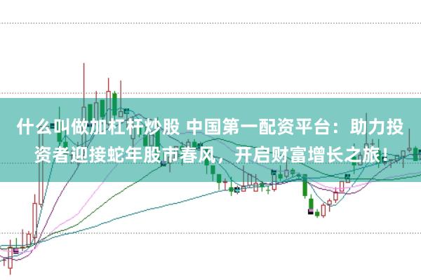 什么叫做加杠杆炒股 中国第一配资平台：助力投资者迎接蛇年股市春风，开启财富增长之旅！