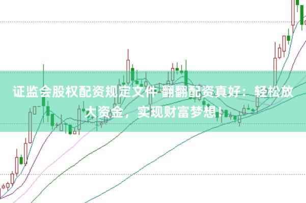证监会股权配资规定文件 翻翻配资真好：轻松放大资金，实现财富梦想！