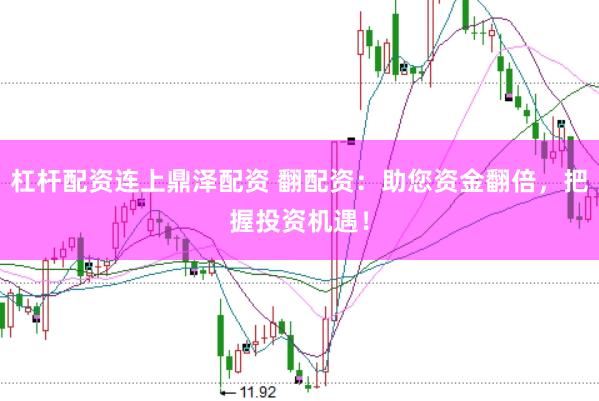 杠杆配资连上鼎泽配资 翻配资：助您资金翻倍，把握投资机遇！