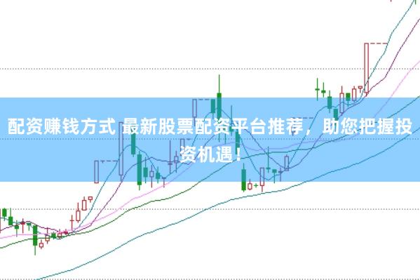 配资赚钱方式 最新股票配资平台推荐，助您把握投资机遇！