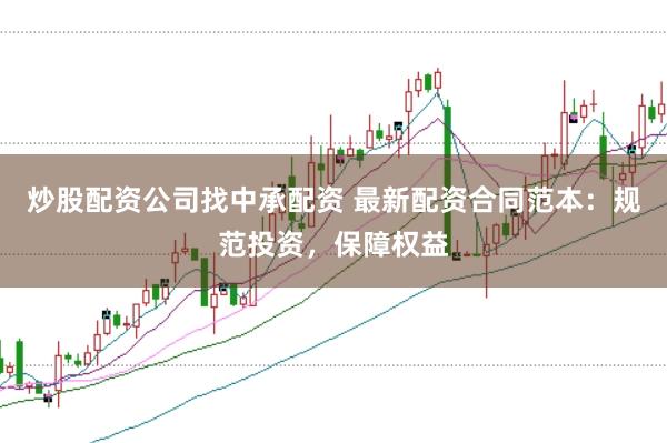 炒股配资公司找中承配资 最新配资合同范本：规范投资，保障权益
