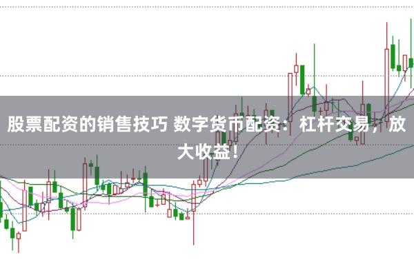 股票配资的销售技巧 数字货币配资：杠杆交易，放大收益！
