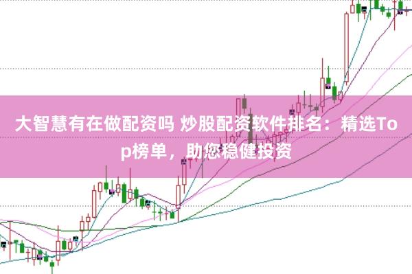 大智慧有在做配资吗 炒股配资软件排名：精选Top榜单，助您稳健投资