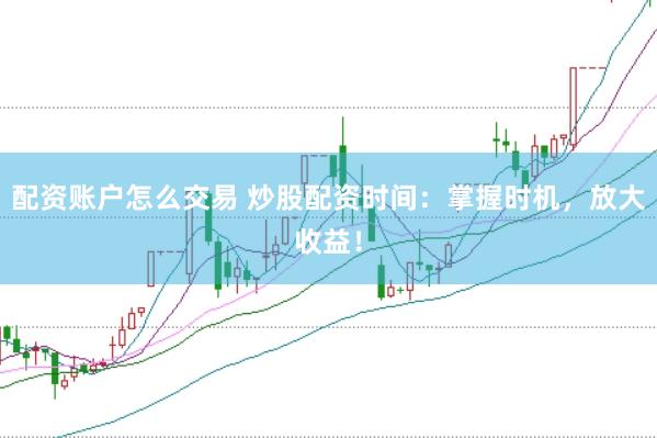 配资账户怎么交易 炒股配资时间：掌握时机，放大收益！