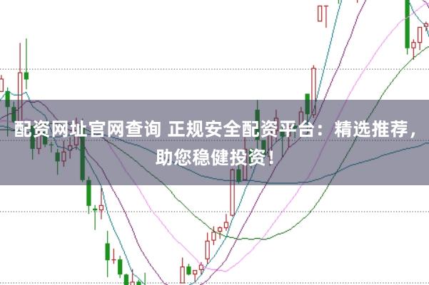 配资网址官网查询 正规安全配资平台：精选推荐，助您稳健投资！