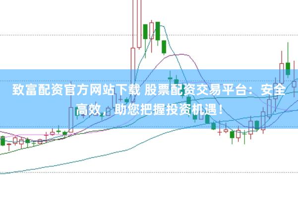 致富配资官方网站下载 股票配资交易平台：安全高效，助您把握投资机遇！