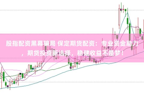 股指配资黑幕骗局 保定期货配资：专业资金助力，期货投资新选择，稳健收益不是梦！