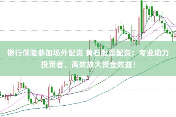 银行保险参加场外配资 黄石股票配资：专业助力投资者，高效放大资金效益！