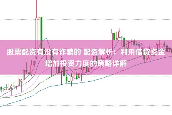 股票配资有没有诈骗的 配资解析：利用借贷资金增加投资力度的策略详解