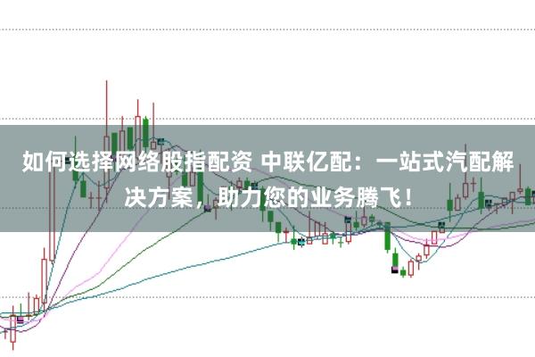 如何选择网络股指配资 中联亿配：一站式汽配解决方案，助力您的业务腾飞！