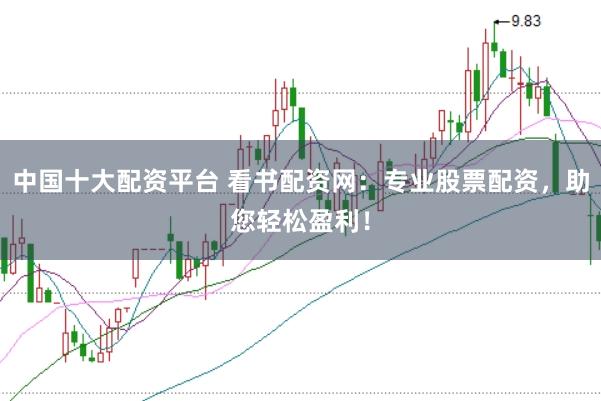 中国十大配资平台 看书配资网：专业股票配资，助您轻松盈利！