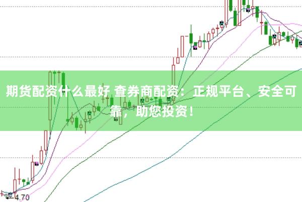 期货配资什么最好 查券商配资：正规平台、安全可靠，助您投资！