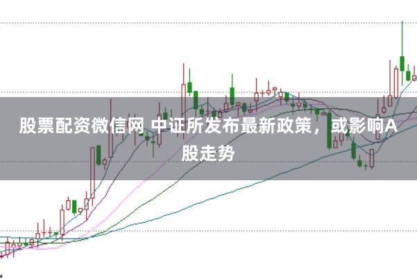 股票配资微信网 中证所发布最新政策，或影响A股走势