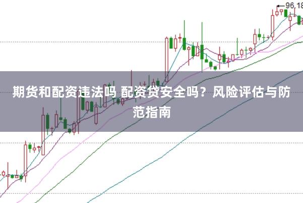 期货和配资违法吗 配资贷安全吗？风险评估与防范指南