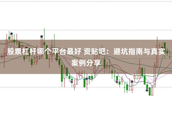 股票杠杆哪个平台最好 资贴吧：避坑指南与真实案例分享