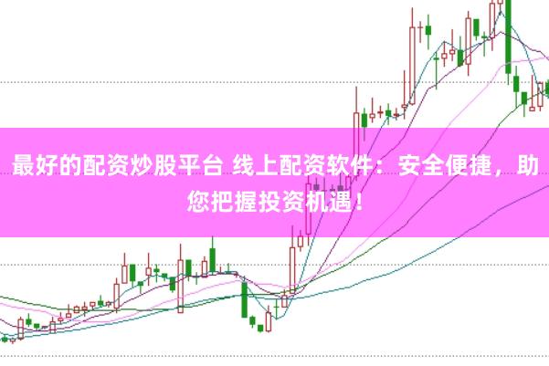 最好的配资炒股平台 线上配资软件：安全便捷，助您把握投资机遇！