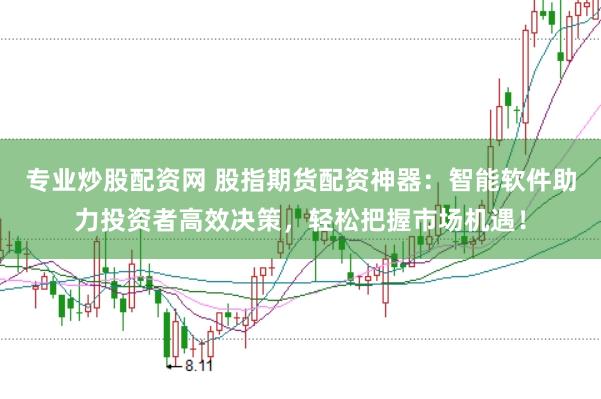 专业炒股配资网 股指期货配资神器：智能软件助力投资者高效决策，轻松把握市场机遇！