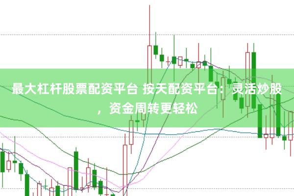 最大杠杆股票配资平台 按天配资平台：灵活炒股，资金周转更轻松