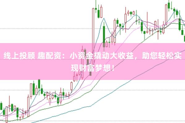 线上投顾 趣配资：小资金撬动大收益，助您轻松实现财富梦想！