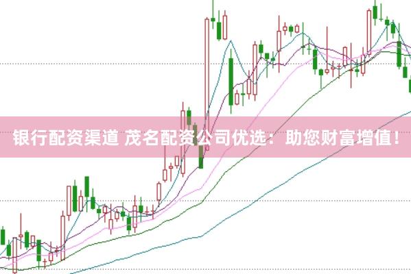 银行配资渠道 茂名配资公司优选：助您财富增值！