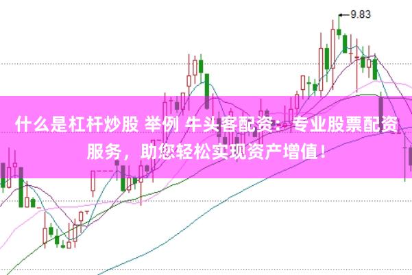 什么是杠杆炒股 举例 牛头客配资：专业股票配资服务，助您轻松实现资产增值！