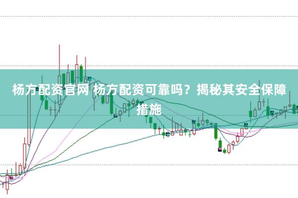 杨方配资官网 杨方配资可靠吗？揭秘其安全保障措施