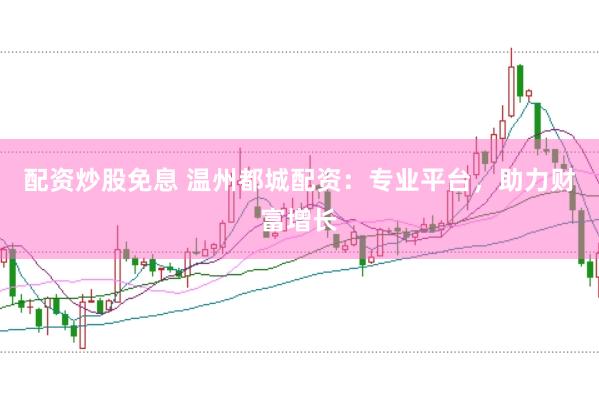 配资炒股免息 温州都城配资：专业平台，助力财富增长