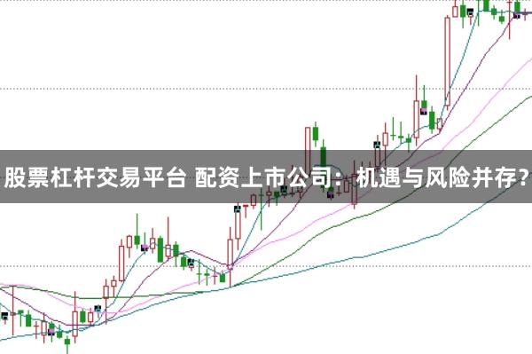 股票杠杆交易平台 配资上市公司：机遇与风险并存？