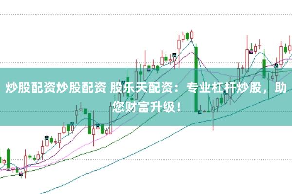 炒股配资炒股配资 股乐天配资：专业杠杆炒股，助您财富升级！