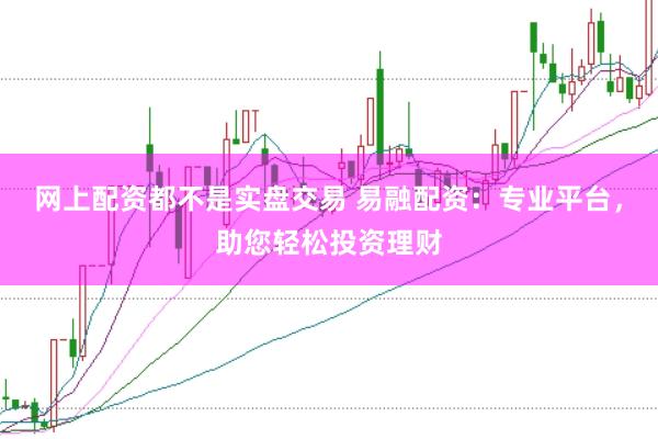 网上配资都不是实盘交易 易融配资：专业平台，助您轻松投资理财