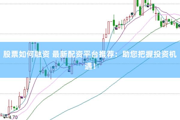 股票如何融资 最新配资平台推荐：助您把握投资机遇！