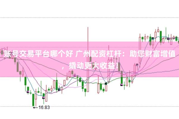 账号交易平台哪个好 广州配资杠杆：助您财富增值，撬动更大收益！