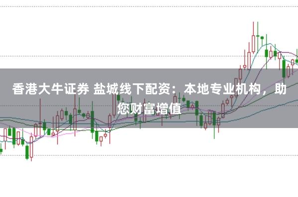 香港大牛证券 盐城线下配资：本地专业机构，助您财富增值